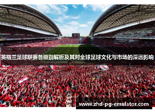 英格兰足球联赛各级别解析及其对全球足球文化与市场的深远影响 英格兰足球联赛各级别解析及其对全球足球文化与市场的深远影响