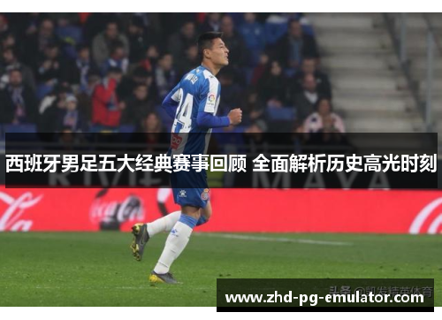 西班牙男足五大经典赛事回顾 全面解析历史高光时刻
