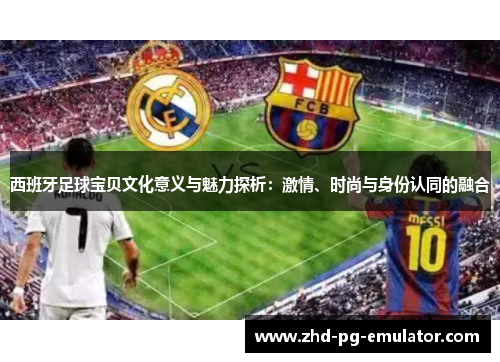 西班牙足球宝贝文化意义与魅力探析:激情、时尚与身份认同的融合 西班牙足球宝贝文化意义与魅力探析:激情、时尚与身份认同的融合