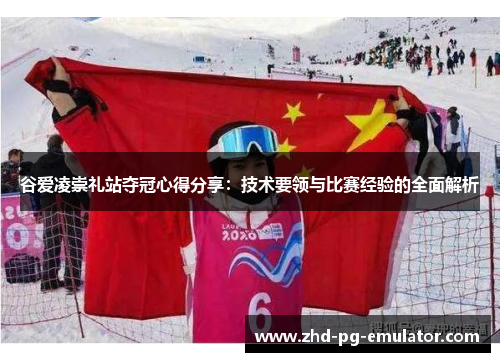 谷爱凌崇礼站夺冠心得分享:技术要领与比赛经验的全面解析 谷爱凌崇礼站夺冠心得分享:技术要领与比赛经验的全面解析