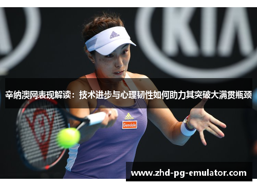 辛纳澳网表现解读：技术进步与心理韧性如何助力其突破大满贯瓶颈