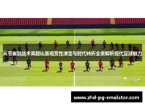 从节奏到战术英超比赛观赏性演变与时代转折全景解析现代足球魅力 从节奏到战术英超比赛观赏性演变与时代转折全景解析现代足球魅力