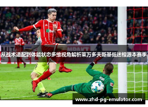 从战术适配到体能状态多维视角解析莱万多夫斯基低迷根源本赛季