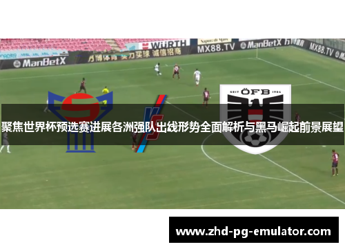 聚焦世界杯预选赛进展各洲强队出线形势全面解析与黑马崛起前景展望 聚焦世界杯预选赛进展各洲强队出线形势全面解析与黑马崛起前景展望
