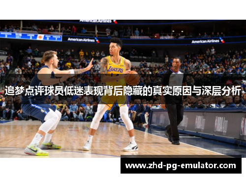追梦点评球员低迷表现背后隐藏的真实原因与深层分析 追梦点评球员低迷表现背后隐藏的真实原因与深层分析