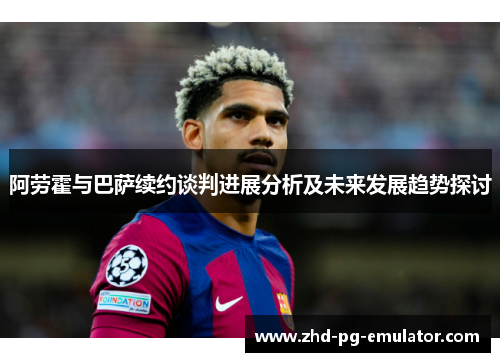 阿劳霍与巴萨续约谈判进展分析及未来发展趋势探讨