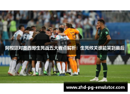 阿根廷对墨西哥生死战五大看点解析：生死攸关谁能笑到最后