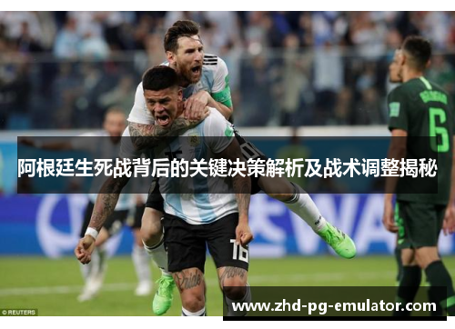 阿根廷生死战背后的关键决策解析及战术调整揭秘 阿根廷生死战背后的关键决策解析及战术调整揭秘