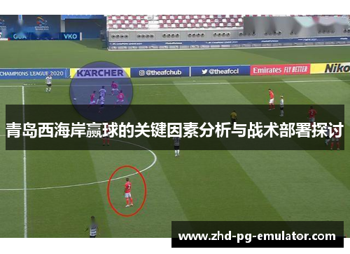 青岛西海岸赢球的关键因素分析与战术部署探讨 青岛西海岸赢球的关键因素分析与战术部署探讨
