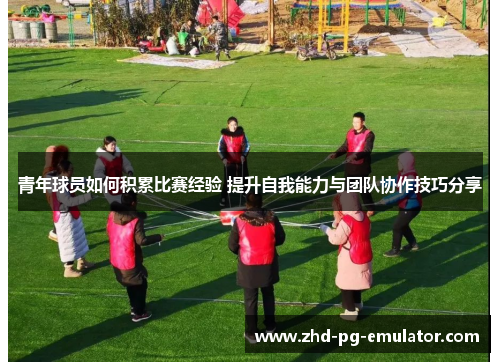 青年球员如何积累比赛经验 提升自我能力与团队协作技巧分享 青年球员如何积累比赛经验 提升自我能力与团队协作技巧分享