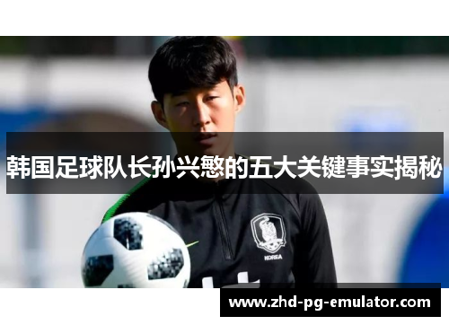 韩国足球队长孙兴慜的五大关键事实揭秘