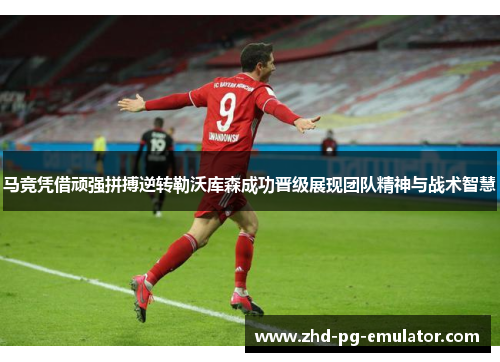 马竞凭借顽强拼搏逆转勒沃库森成功晋级展现团队精神与战术智慧