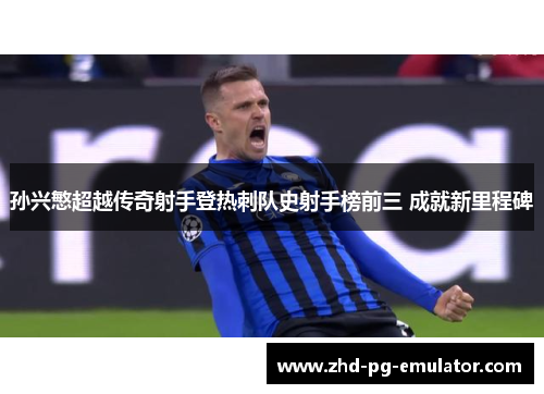 孙兴慜超越传奇射手登热刺队史射手榜前三 成就新里程碑