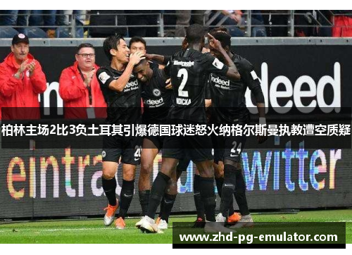 柏林主场2比3负土耳其引爆德国球迷怒火纳格尔斯曼执教遭空质疑