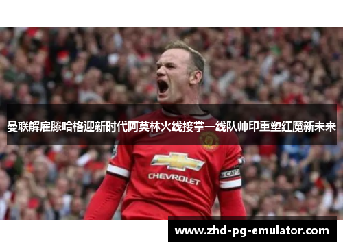 曼联解雇滕哈格迎新时代阿莫林火线接掌一线队帅印重塑红魔新未来