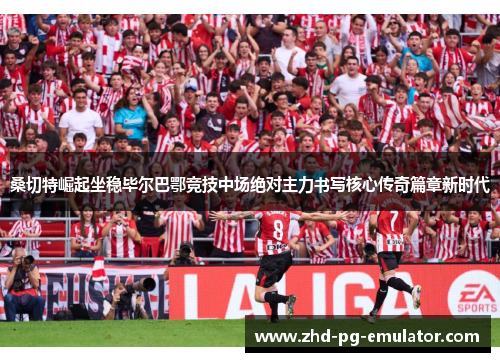 桑切特崛起坐稳毕尔巴鄂竞技中场绝对主力书写核心传奇篇章新时代
