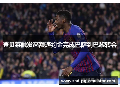 登贝莱触发高额违约金完成巴萨到巴黎转会