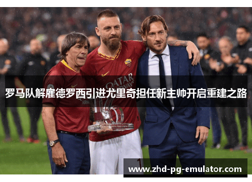 罗马队解雇德罗西引进尤里奇担任新主帅开启重建之路