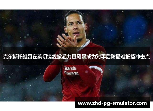 克尔斯托维奇在莱切锋线掀起力量风暴成为对手后防最难抵挡冲击点