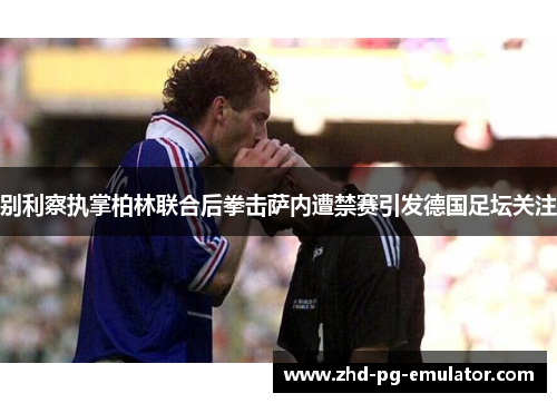 别利察执掌柏林联合后拳击萨内遭禁赛引发德国足坛关注