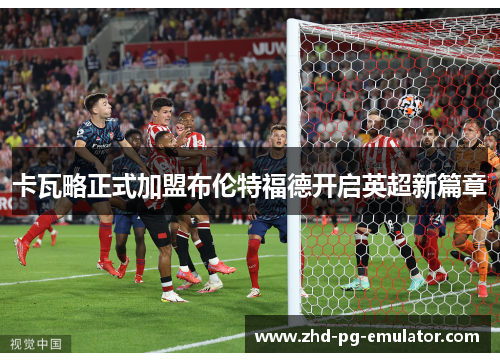 卡瓦略正式加盟布伦特福德开启英超新篇章