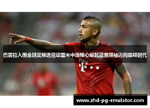 巴雷拉入围金球奖候选见证国米中场核心崛起蓝黑领袖迈向巅峰时代