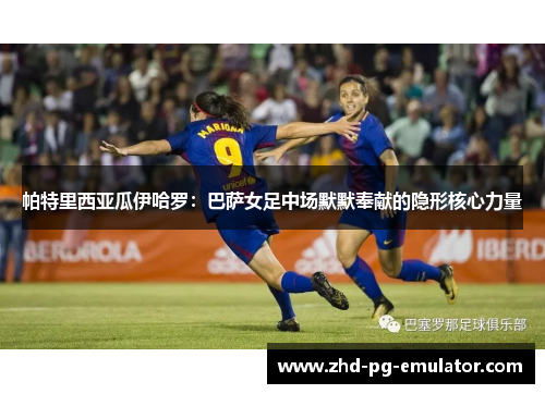 帕特里西亚瓜伊哈罗：巴萨女足中场默默奉献的隐形核心力量