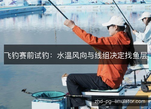飞钓赛前试钓：水温风向与线组决定找鱼层