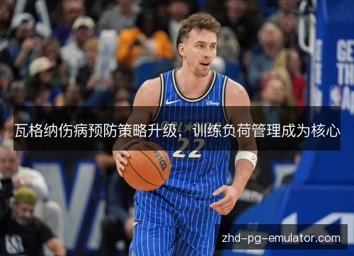 瓦格纳伤病预防策略升级，训练负荷管理成为核心